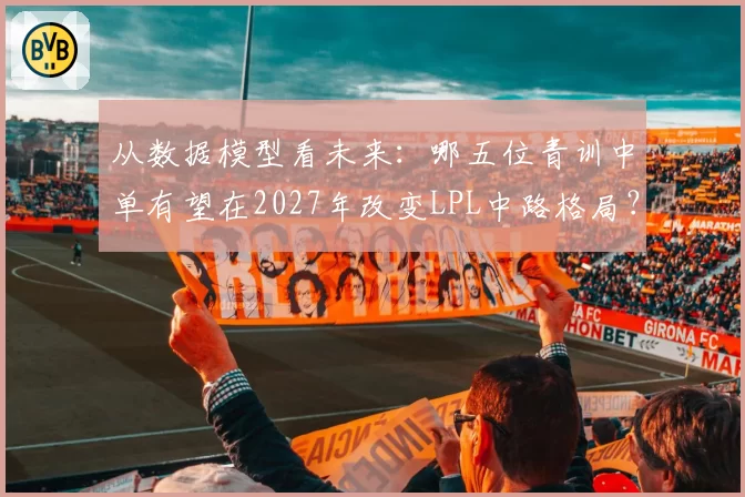 从数据模型看未来:哪五位青训中单有望在2027年改变LPL中路格局?