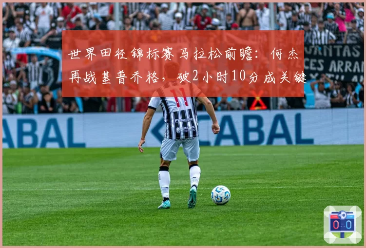 世界田径锦标赛马拉松前瞻：何杰再战基普乔格，破2小时10分成关键