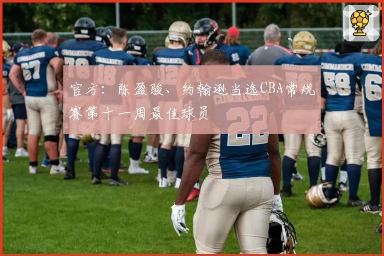 官方:陈盈骏、约翰逊当选CBA常规赛第十一周最佳球员