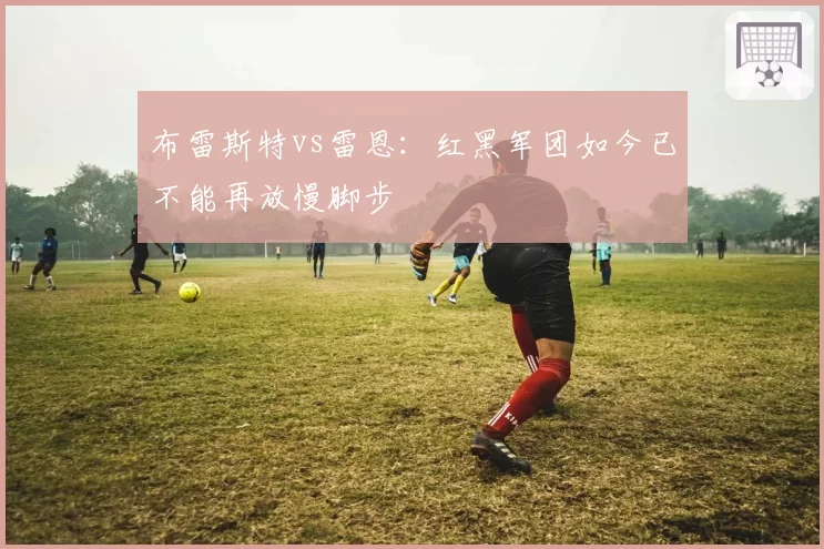 布雷斯特vs雷恩：红黑军团如今已不能再放慢脚步