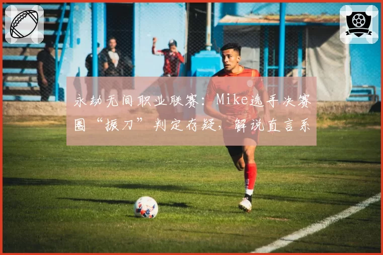 永劫无间职业联赛：Mike选手决赛圈“振刀”判定存疑，解说直言系统需要升级