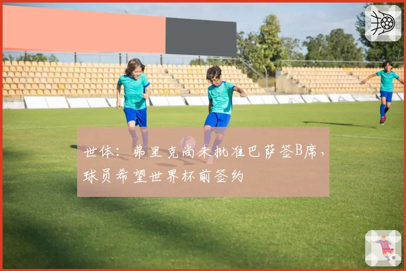 世体：弗里克尚未批准巴萨签B席，球员希望世界杯前签约