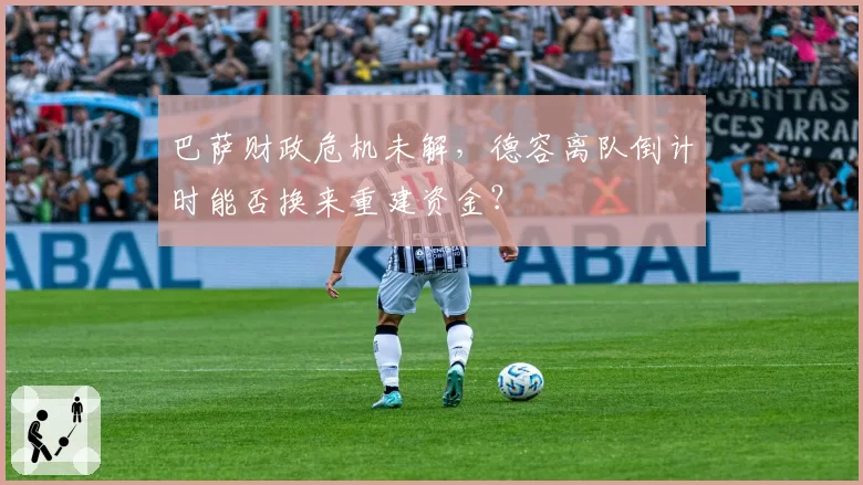 巴萨财政危机未解，德容离队倒计时能否换来重建资金？