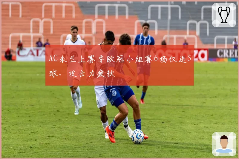 AC米兰上赛季欧冠小组赛6场仅进5球，攻击力疲软