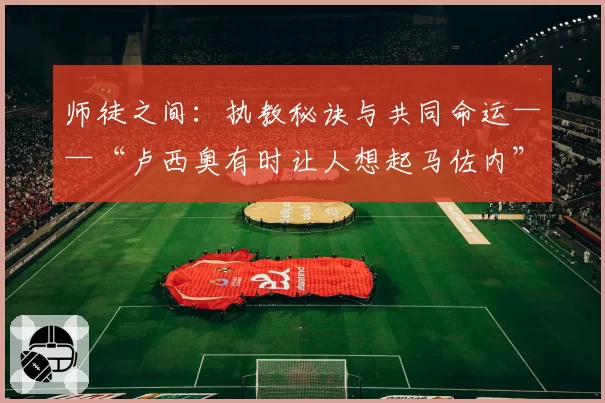 师徒之间：执教秘诀与共同命运——“卢西奥有时让人想起马佐内”