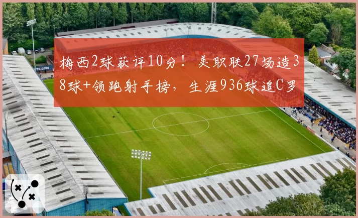 梅西2球获评10分!美职联27场造38球+领跑射手榜,生涯936球追C罗