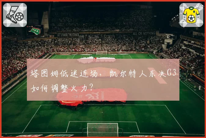 塔图姆低迷连场，凯尔特人东决G3如何调整火力？