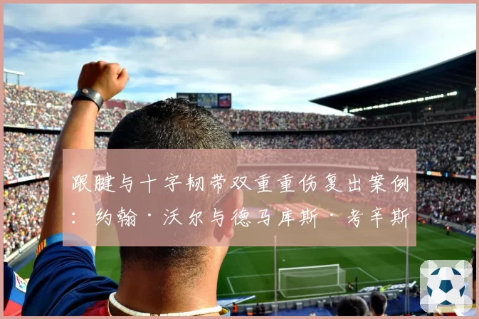 跟腱与十字韧带双重重伤复出案例：约翰·沃尔与德马库斯·考辛斯恢复轨迹