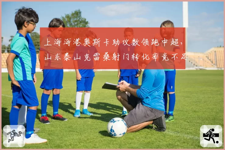 上海海港奥斯卡助攻数领跑中超,山东泰山克雷桑射门转化率竟不足两成